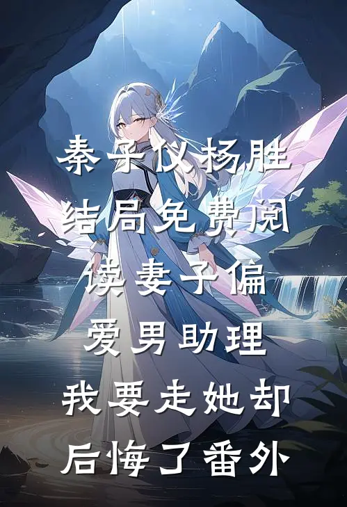 秦子仪杨胜结局免费阅读妻子偏爱男助理，我要走她却后悔了番外
