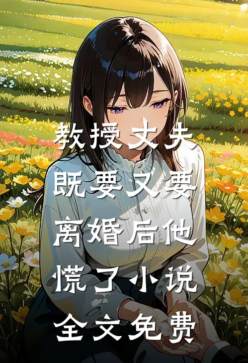 教授丈夫既要又要，离婚后他慌了小说全文免费