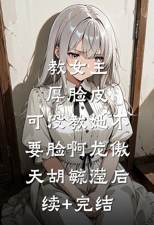 教女主厚脸皮，可没教她不要脸啊龙傲天胡毓滢后续+完结