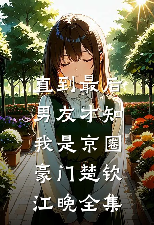 直到最后，男友才知我是京圈豪门楚钦江晚 全集