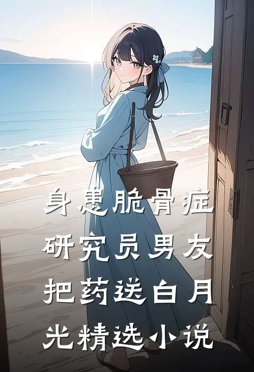 身患脆骨症，研究员男友把药送白月光精选小说