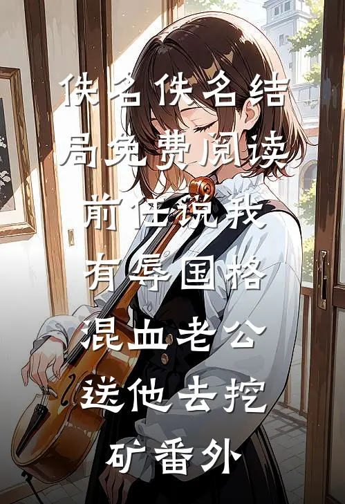 佚名佚名结局免费阅读前任说我有辱国格，混血老公送他去挖矿番外