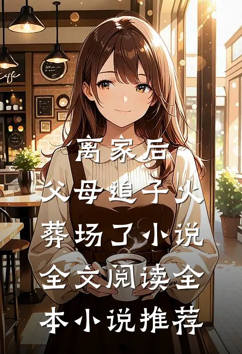 离家后,父母追子火葬场了小说全文阅读全本小说推荐