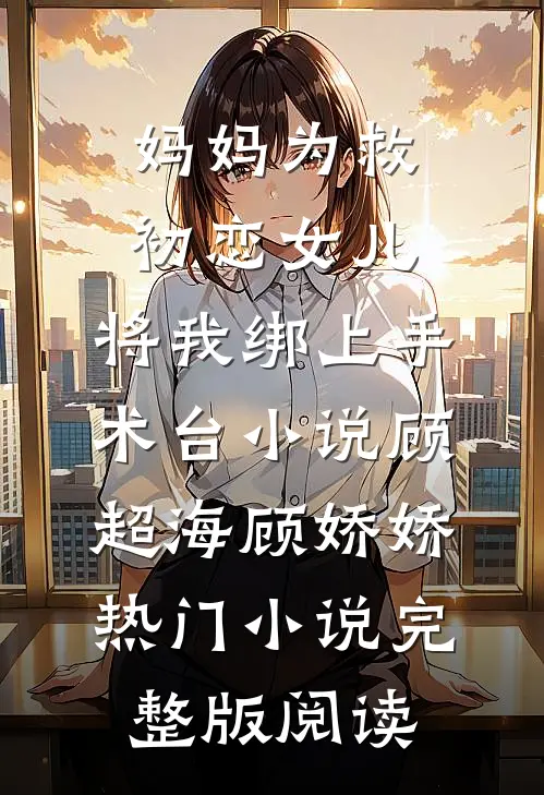 妈妈为救初恋女儿，将我绑上手术台小说顾超海顾娇娇热门小说完整版阅读