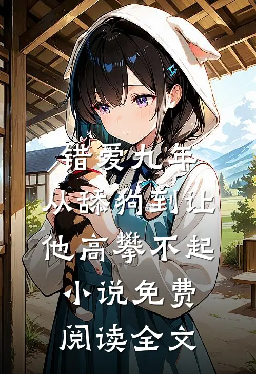 错爱九年：从舔狗到让他高攀不起小说免费阅读全文