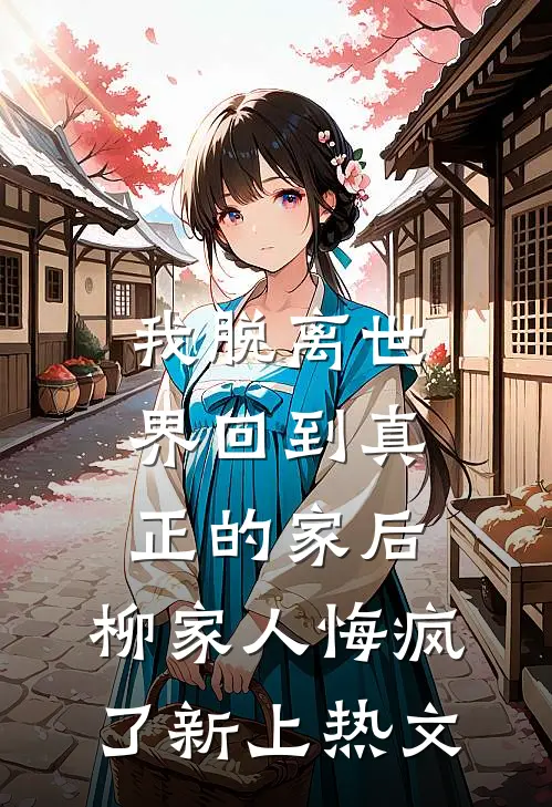 我脱离世界回到真正的家后，柳家人悔疯了新上热文