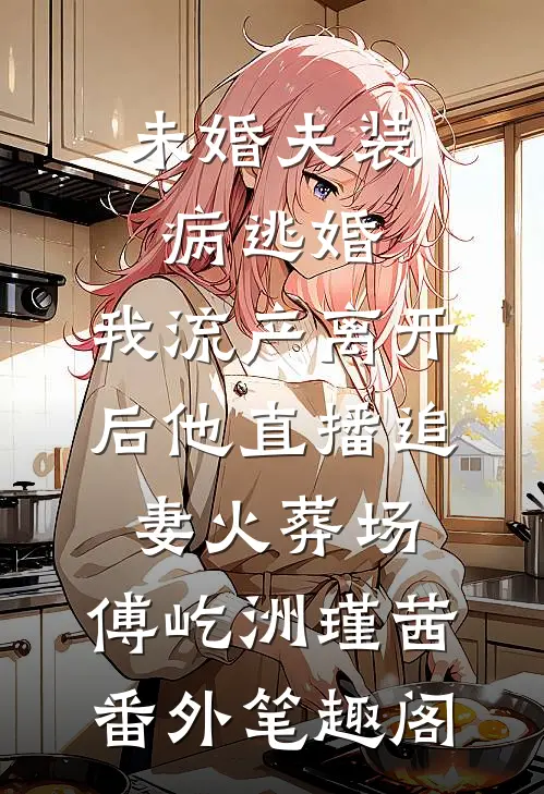 未婚夫装病逃婚，我流产离开后他直播追妻火葬场：傅屹洲瑾茜番外笔趣阁