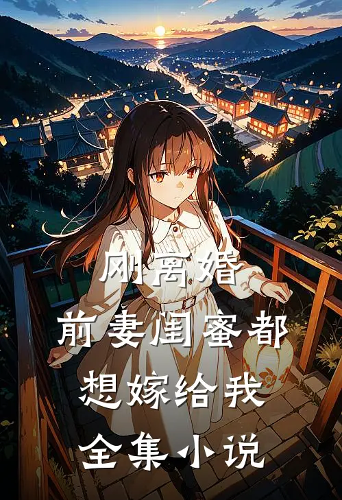 刚离婚,前妻闺蜜都想嫁给我全集