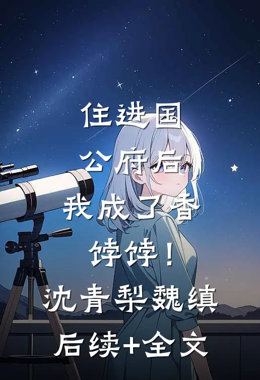 住进国公府后，我成了香饽饽！沈青梨魏缜后续+全文