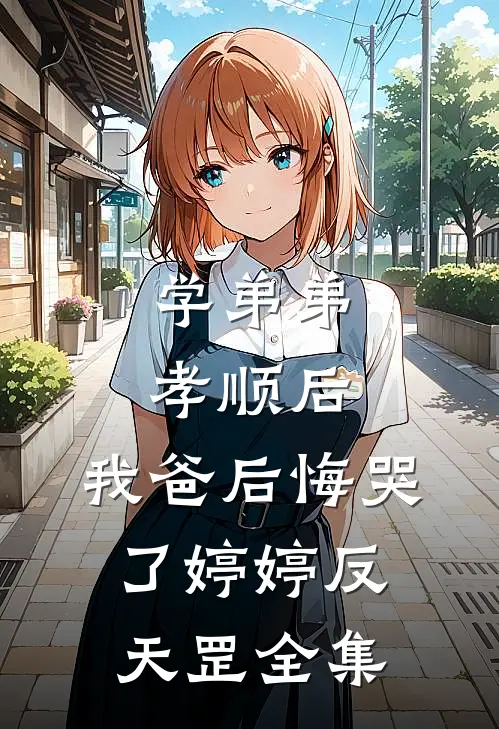 学弟弟孝顺后，我爸后悔哭了婷婷反天罡全集