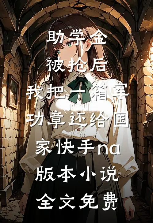 助学金被抢后，我把一箱军功章还给国家快手na版本小说全文免费