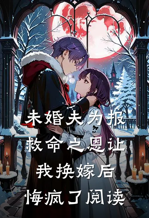 未婚夫为报救命之恩让我换嫁后，悔疯了阅读