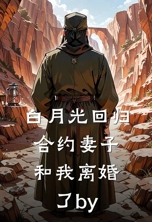 白月光回归，合约妻子和我离婚了by