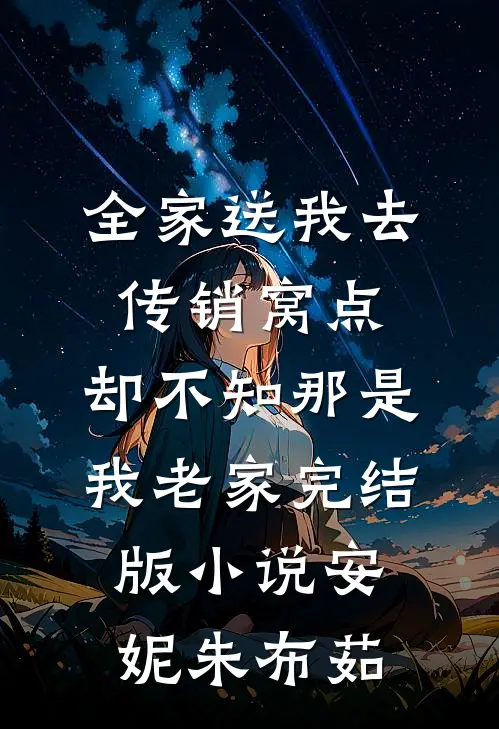 全家送我去传销窝点，却不知那是我老家完结版小说安妮朱布茹