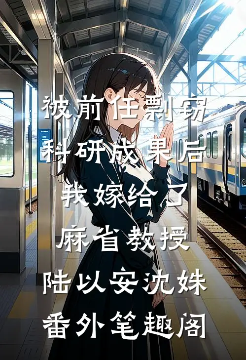 被前任剽窃科研成果后，我嫁给了麻省教授：陆以安沈姝番外笔趣阁