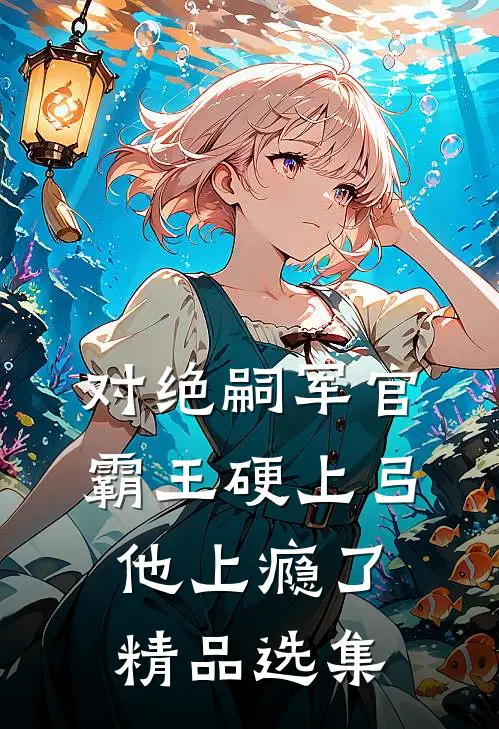 对绝嗣军官霸王硬上弓，他上瘾了精品选集