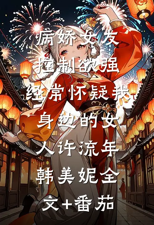 病娇女友控制欲强，经常怀疑我身边的女人许流年韩美妮全文+番茄