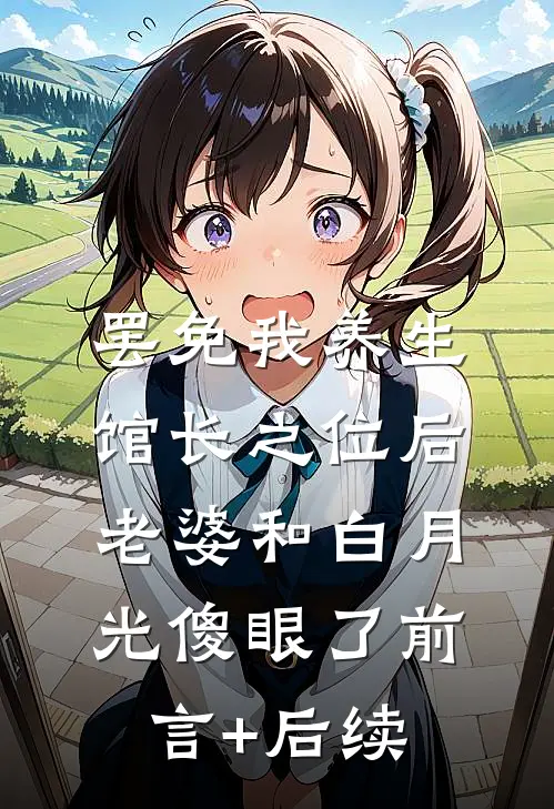 罢免我养生馆长之位后，老婆和白月光傻眼了前言+后续