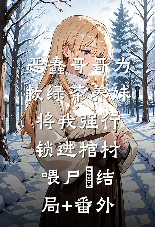 恶蠢哥哥为救绿茶养妹，将我强行锁进棺材喂尸蟞结局+番外