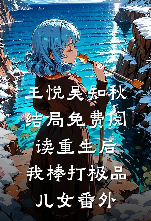 王悦吴知秋结局免费阅读重生后，我棒打极品儿女番外