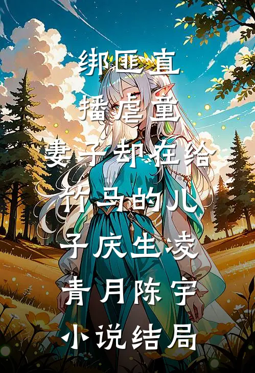 绑匪直播虐童，妻子却在给竹马的儿子庆生凌青月陈宇小说结局