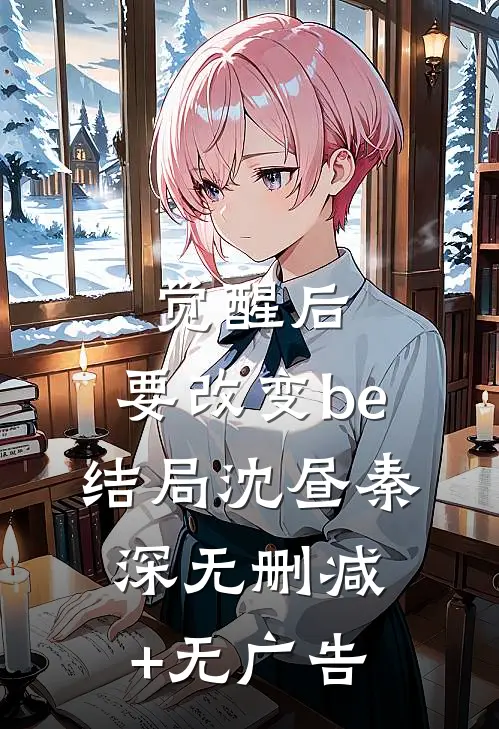 觉醒后，要改变be结局沈昼秦深无删减+无广告