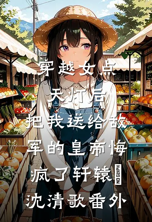穿越女点天灯后，把我送给敌军的皇帝悔疯了轩辕旻沈清歌番外