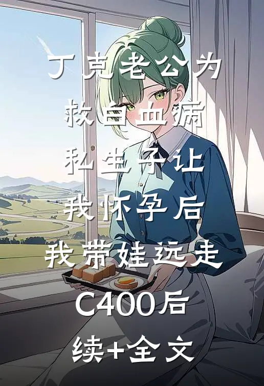 丁克老公为救白血病私生子让我怀孕后，我带娃远走C400后续+全文