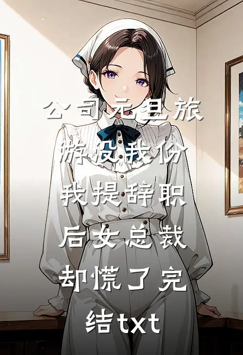 公司元旦旅游没我份，我提辞职后女总裁却慌了完结txt