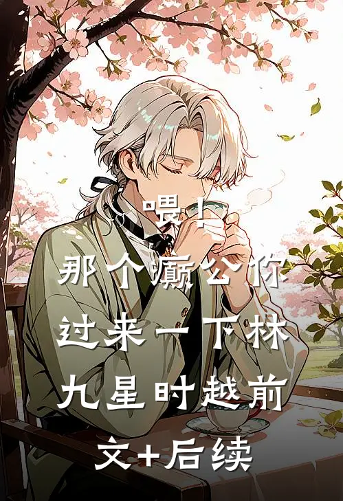 喂！那个癫公，你过来一下林九星时越前文+后续