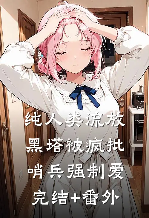 纯人类流放黑塔被疯批哨兵强制爱完结+番外