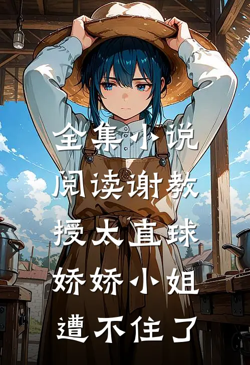 全集小说阅读谢教授太直球,娇娇小姐遭不住了