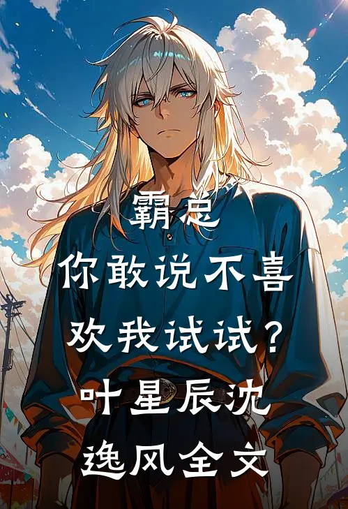 霸总，你敢说不喜欢我试试？叶星辰沈逸风全文