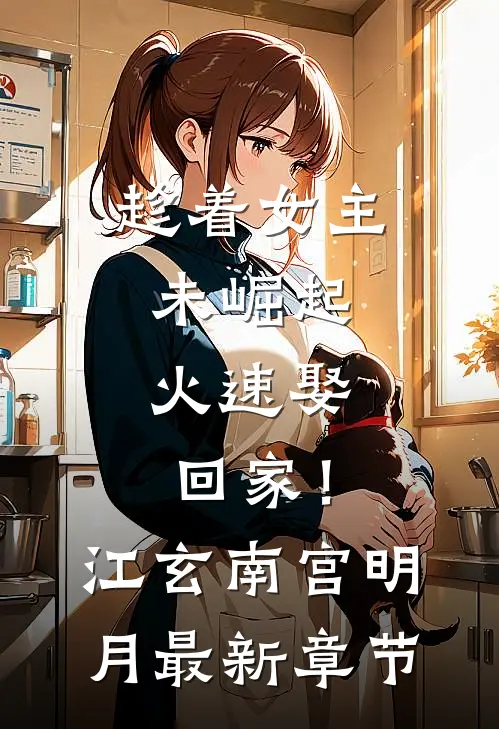 趁着女主未崛起，火速娶回家！江玄南宫明月最新章节