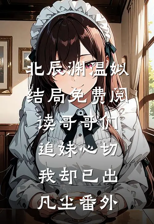 北辰渊温姒结局免费阅读哥哥们追妹心切，我却已出凡尘番外