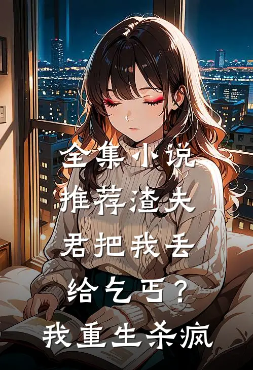 全集小说推荐渣夫君把我丢给乞丐？我重生杀疯
