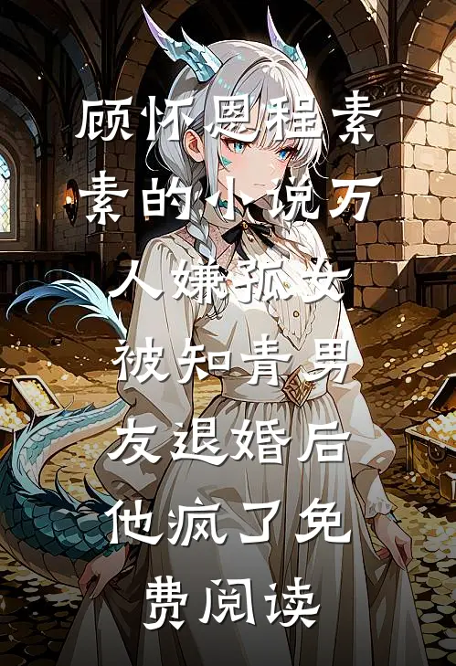 顾怀恩程素素的小说万人嫌孤女被知青男友退婚后，他疯了免费阅读