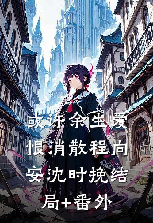 或许余生爱恨消散程向安沈时挽结局+番外