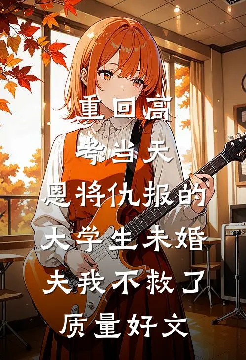 重回高考当天，恩将仇报的大学生未婚夫我不救了质量好文