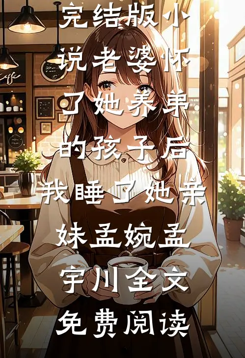 完结版小说老婆怀了她养弟的孩子后，我睡了她亲妹孟婉孟宇川全文免费阅读
