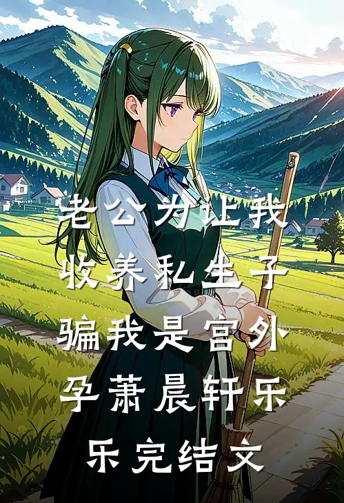 老公为让我收养私生子，骗我是宫外孕萧晨轩乐乐完结文