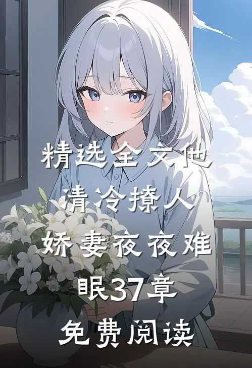 精选全文他清冷撩人,娇妻夜夜难眠 37章免费阅读
