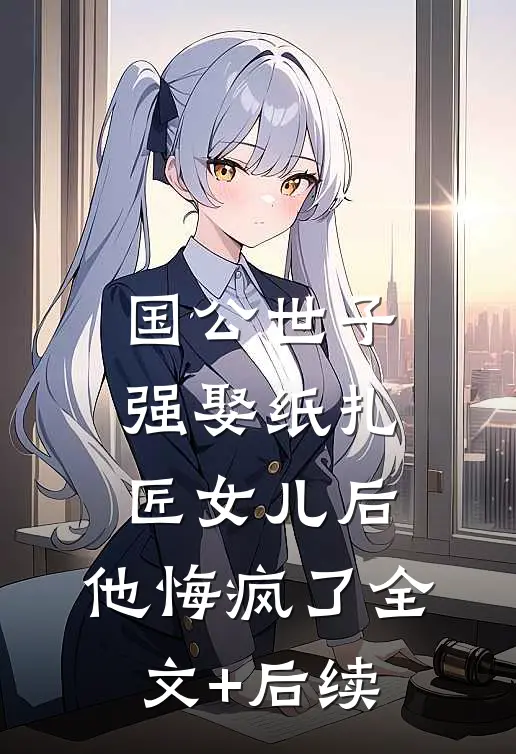 国公世子强娶纸扎匠女儿后，他悔疯了全文+后续