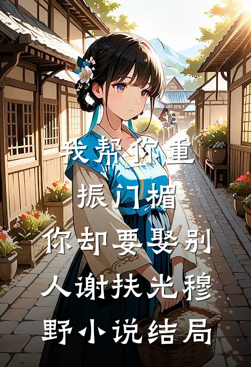 我帮你重振门楣，你却要娶别人谢扶光穆野小说结局