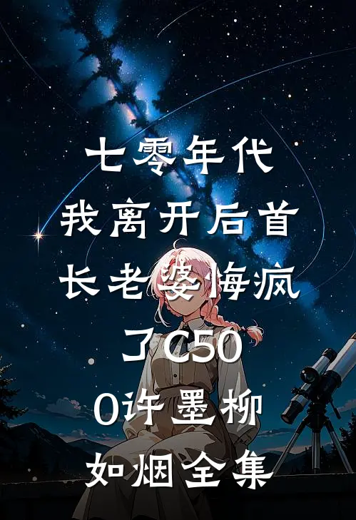七零年代，我离开后首长老婆悔疯了C500许墨柳如烟全集
