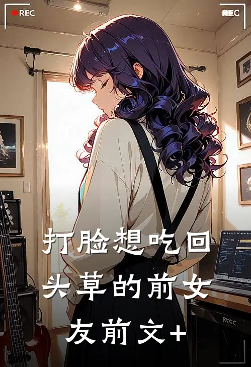 打脸想吃回头草的前女友前文+