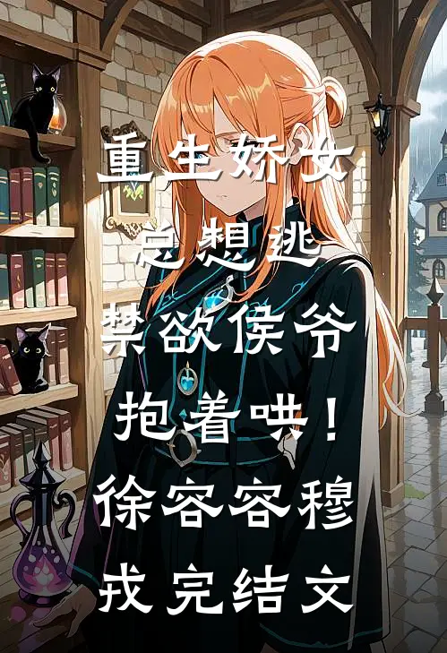 重生娇女总想逃，禁欲侯爷抱着哄！徐容容穆戎完结文