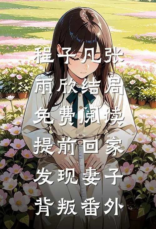 程子凡张雨欣结局免费阅读提前回家，发现妻子背叛番外