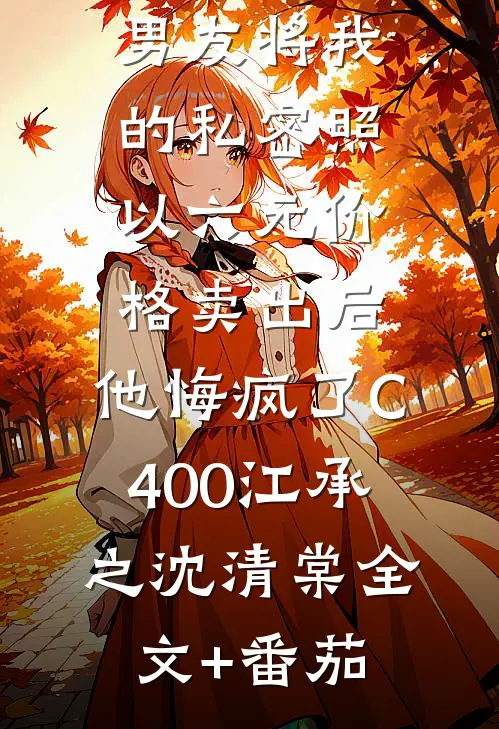 男友将我的私密照以六元价格卖出后，他悔疯了C400江承之沈清棠全文+番茄