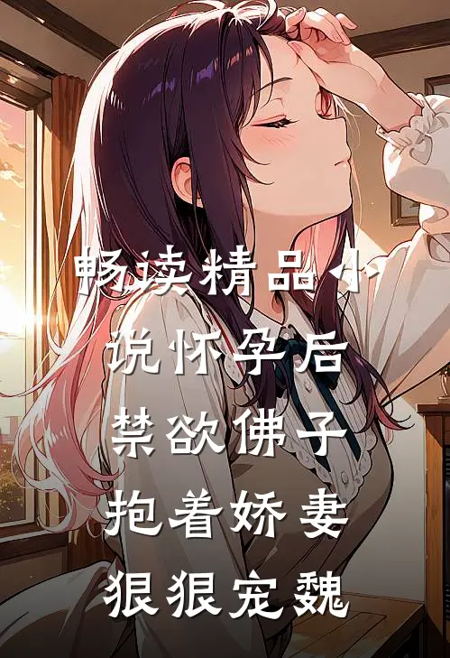 畅读精品小说怀孕后,禁欲佛子抱着娇妻狠狠宠魏